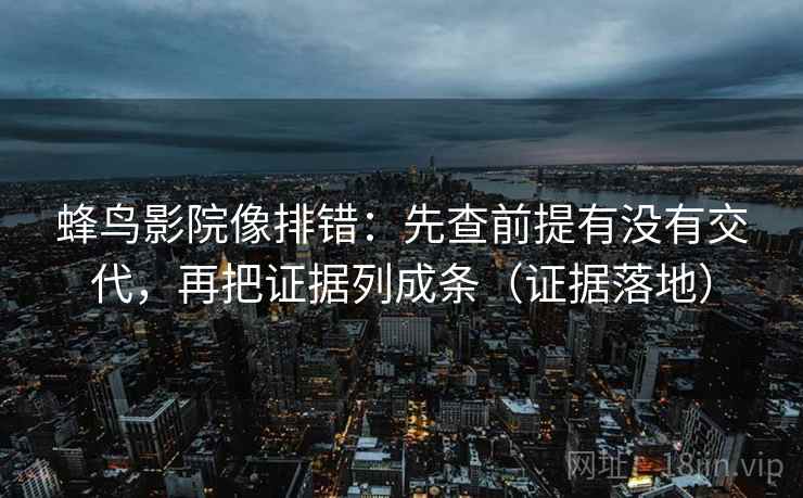 蜂鸟影院像排错：先查前提有没有交代，再把证据列成条（证据落地）
