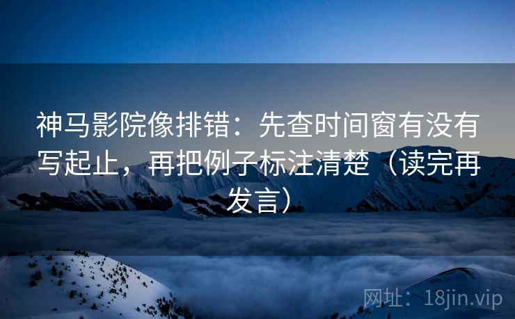 神马影院像排错：先查时间窗有没有写起止，再把例子标注清楚（读完再发言）