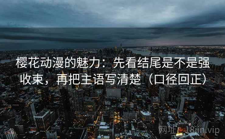 樱花动漫的魅力：先看结尾是不是强收束，再把主语写清楚（口径回正）