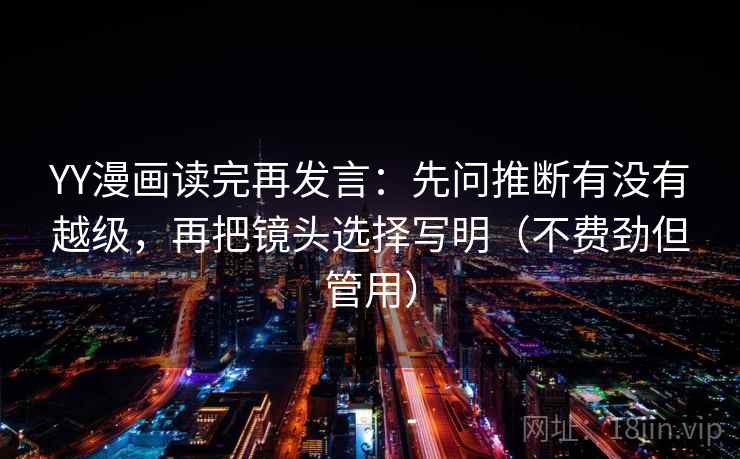 YY漫画读完再发言：先问推断有没有越级，再把镜头选择写明（不费劲但管用）
