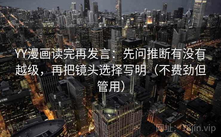 YY漫画读完再发言：先问推断有没有越级，再把镜头选择写明（不费劲但管用）
