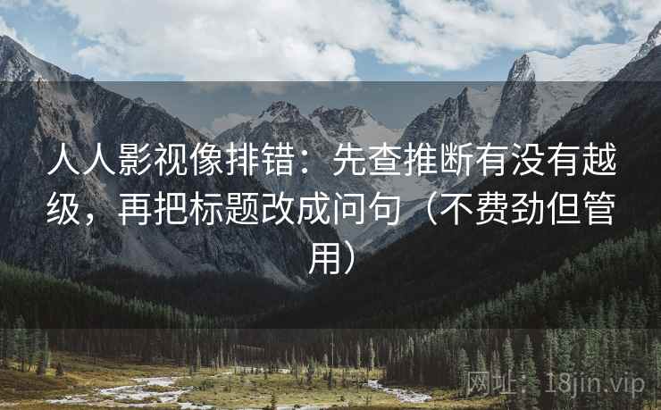 人人影视像排错：先查推断有没有越级，再把标题改成问句（不费劲但管用）