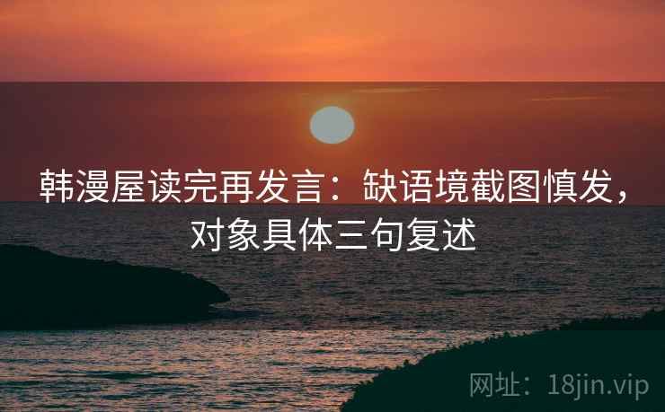 韩漫屋读完再发言:缺语境截图慎发,对象具体三句复述 韩漫屋读完再发言:缺语境截图慎发,对象具体三句复述