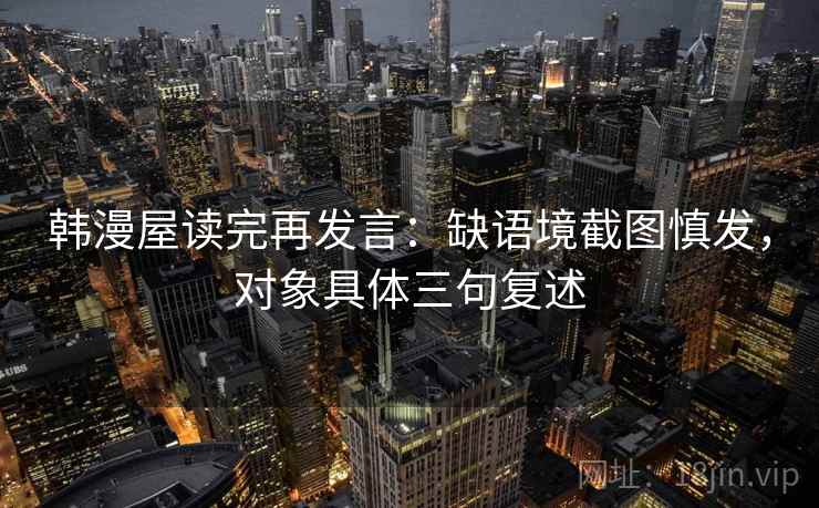 韩漫屋读完再发言:缺语境截图慎发,对象具体三句复述 韩漫屋读完再发言:缺语境截图慎发,对象具体三句复述