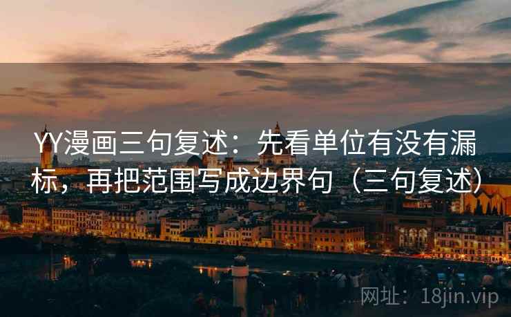 YY漫画三句复述:先看单位有没有漏标,再把范围写成边界句(三句复述) YY漫画三句复述:先看单位有没有漏标,再把范围写成边界句(三句复述)