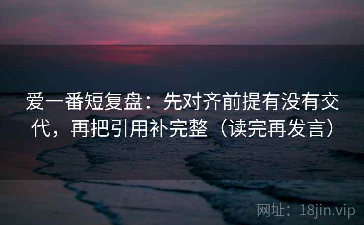 爱一番短复盘:先对齐前提有没有交代,再把引用补完整(读完再发言) 爱一番短复盘:先对齐前提有没有交代,再把引用补完整(读完再发言)