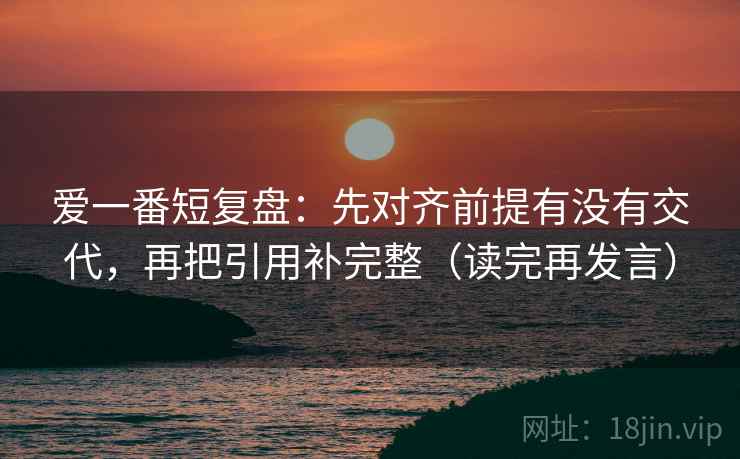 爱一番短复盘:先对齐前提有没有交代,再把引用补完整(读完再发言) 爱一番短复盘:先对齐前提有没有交代,再把引用补完整(读完再发言)