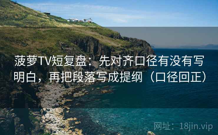 菠萝TV短复盘:先对齐口径有没有写明白,再把段落写成提纲(口径回正) 菠萝TV短复盘:先对齐口径有没有写明白,再把段落写成提纲(口径回正)