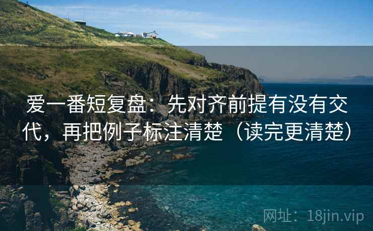 爱一番短复盘:先对齐前提有没有交代,再把例子标注清楚(读完更清楚) 爱一番短复盘:先对齐前提有没有交代,再把例子标注清楚(读完更清楚)