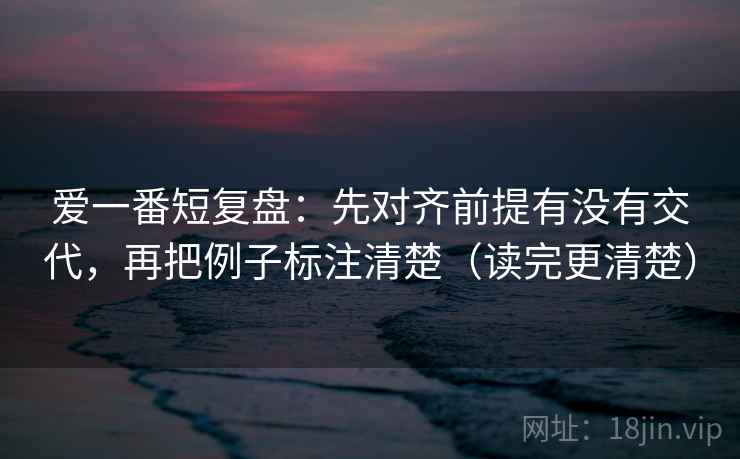 爱一番短复盘:先对齐前提有没有交代,再把例子标注清楚(读完更清楚) 爱一番短复盘:先对齐前提有没有交代,再把例子标注清楚(读完更清楚)