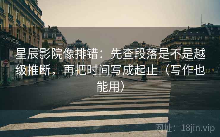 星辰影院像排错：先查段落是不是越级推断，再把时间写成起止（写作也能用）