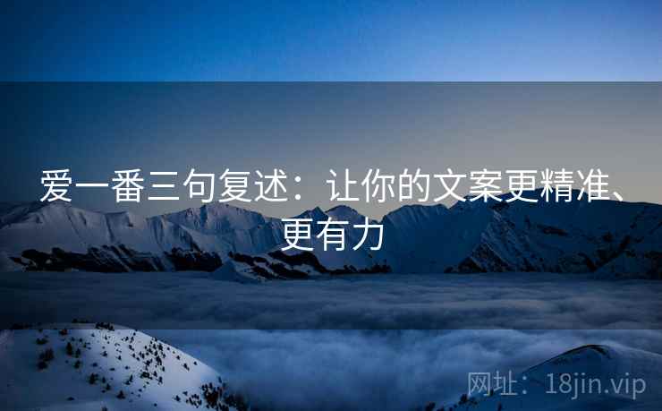 爱一番三句复述:让你的文案更精准、更有力 爱一番三句复述:让你的文案更精准、更有力
