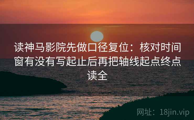 读神马影院先做口径复位:核对时间窗有没有写起止后再把轴线起点终点读全 读神马影院先做口径复位:核对时间窗有没有写起止后再把轴线起点终点读全