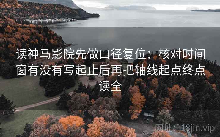 读神马影院先做口径复位:核对时间窗有没有写起止后再把轴线起点终点读全 读神马影院先做口径复位:核对时间窗有没有写起止后再把轴线起点终点读全