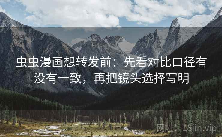 虫虫漫画想转发前:先看对比口径有没有一致,再把镜头选择写明 虫虫漫画想转发前:先看对比口径有没有一致,再把镜头选择写明