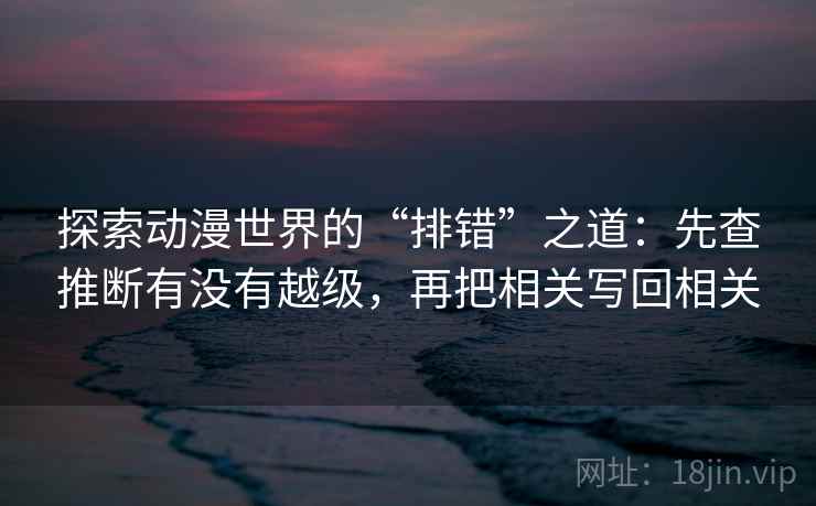 探索动漫世界的“排错”之道:先查推断有没有越级,再把相关写回相关 探索动漫世界的“排错”之道:先查推断有没有越级,再把相关写回相关
