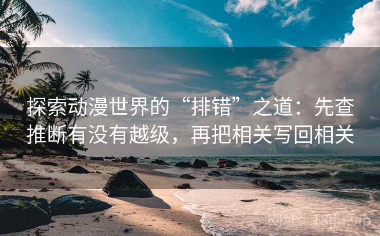 探索动漫世界的“排错”之道:先查推断有没有越级,再把相关写回相关 探索动漫世界的“排错”之道:先查推断有没有越级,再把相关写回相关