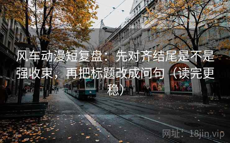 风车动漫短复盘:先对齐结尾是不是强收束,再把标题改成问句(读完更稳) 风车动漫短复盘:先对齐结尾是不是强收束,再把标题改成问句(读完更稳)