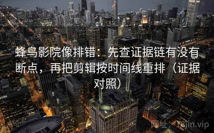 蜂鸟影院像排错：先查证据链有没有断点，再把剪辑按时间线重排（证据对照）