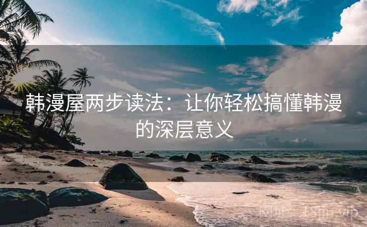 韩漫屋两步读法：让你轻松搞懂韩漫的深层意义