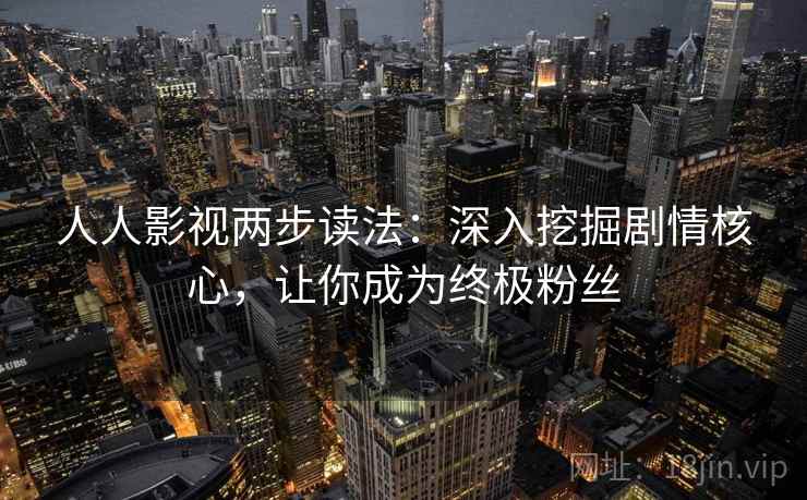 人人影视两步读法:深入挖掘剧情核心,让你成为终极粉丝 人人影视两步读法:深入挖掘剧情核心,让你成为终极粉丝