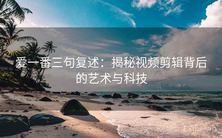 爱一番三句复述:揭秘视频剪辑背后的艺术与科技 爱一番三句复述:揭秘视频剪辑背后的艺术与科技