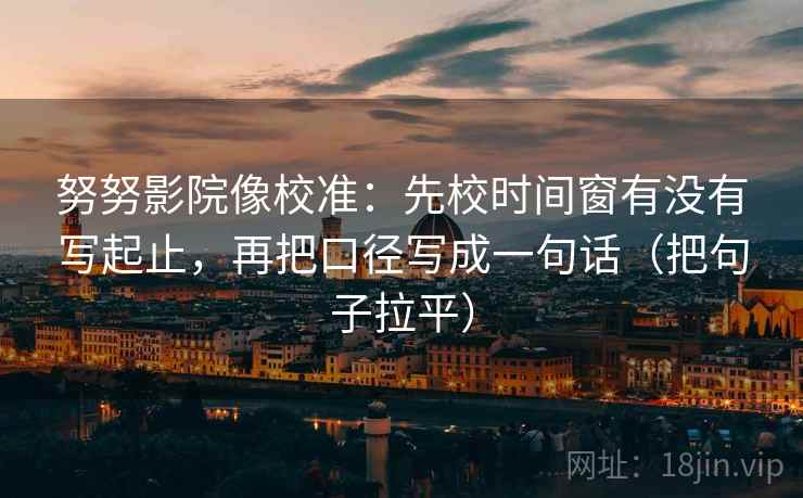努努影院像校准:先校时间窗有没有写起止,再把口径写成一句话(把句子拉平) 努努影院像校准:先校时间窗有没有写起止,再把口径写成一句话(把句子拉平)