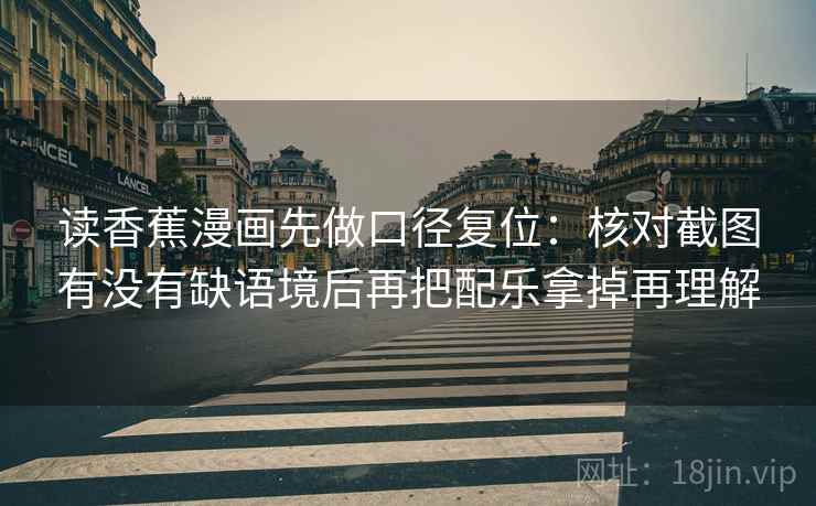 读香蕉漫画先做口径复位:核对截图有没有缺语境后再把配乐拿掉再理解 读香蕉漫画先做口径复位:核对截图有没有缺语境后再把配乐拿掉再理解