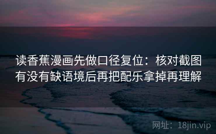 读香蕉漫画先做口径复位:核对截图有没有缺语境后再把配乐拿掉再理解 读香蕉漫画先做口径复位:核对截图有没有缺语境后再把配乐拿掉再理解