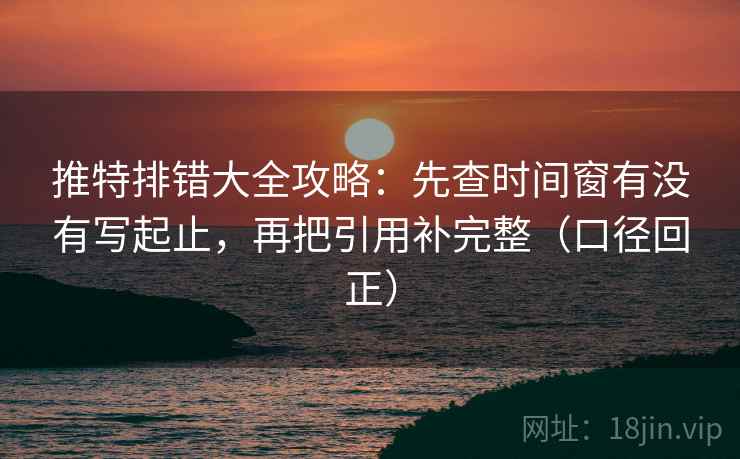 推特排错大全攻略:先查时间窗有没有写起止,再把引用补完整(口径回正) 推特排错大全攻略:先查时间窗有没有写起止,再把引用补完整(口径回正)