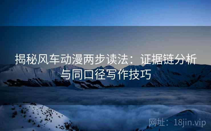 揭秘风车动漫两步读法：证据链分析与同口径写作技巧