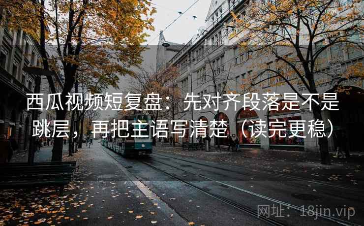 西瓜视频短复盘:先对齐段落是不是跳层,再把主语写清楚(读完更稳) 西瓜视频短复盘:先对齐段落是不是跳层,再把主语写清楚(读完更稳)