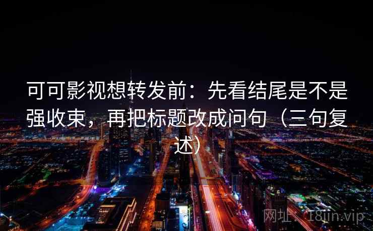 可可影视想转发前:先看结尾是不是强收束,再把标题改成问句(三句复述) 可可影视想转发前:先看结尾是不是强收束,再把标题改成问句(三句复述)