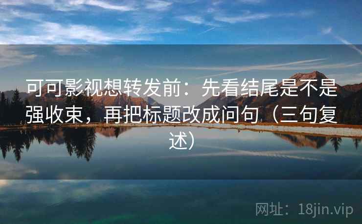 可可影视想转发前:先看结尾是不是强收束,再把标题改成问句(三句复述) 可可影视想转发前:先看结尾是不是强收束,再把标题改成问句(三句复述)