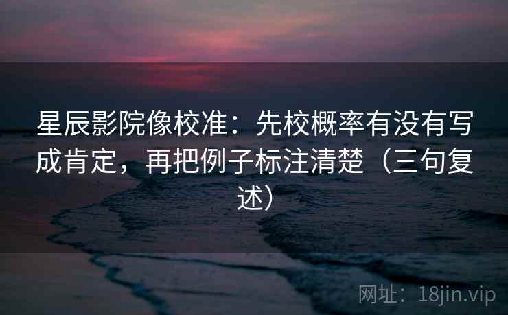 星辰影院像校准：先校概率有没有写成肯定，再把例子标注清楚（三句复述）
