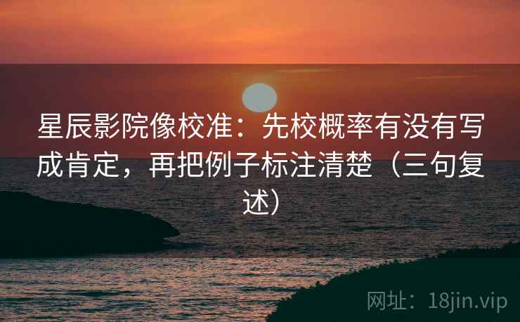 星辰影院像校准：先校概率有没有写成肯定，再把例子标注清楚（三句复述）