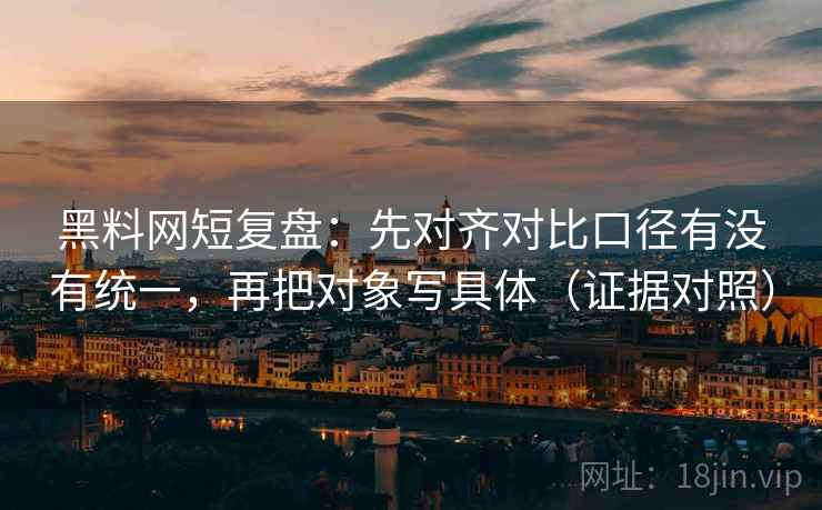 黑料网短复盘:先对齐对比口径有没有统一,再把对象写具体(证据对照) 黑料网短复盘:先对齐对比口径有没有统一,再把对象写具体(证据对照)