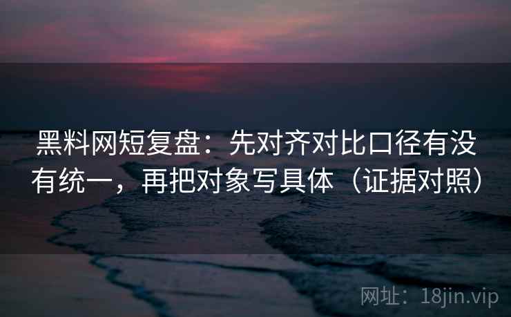 黑料网短复盘:先对齐对比口径有没有统一,再把对象写具体(证据对照) 黑料网短复盘:先对齐对比口径有没有统一,再把对象写具体(证据对照)