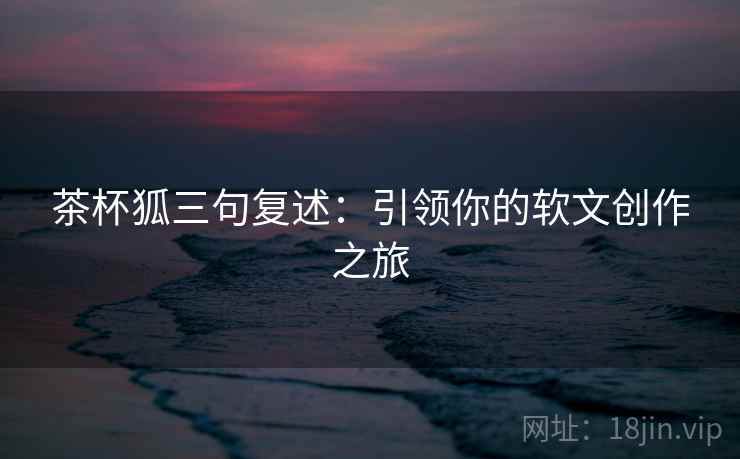 茶杯狐三句复述:引领你的软文创作之旅 茶杯狐三句复述:引领你的软文创作之旅