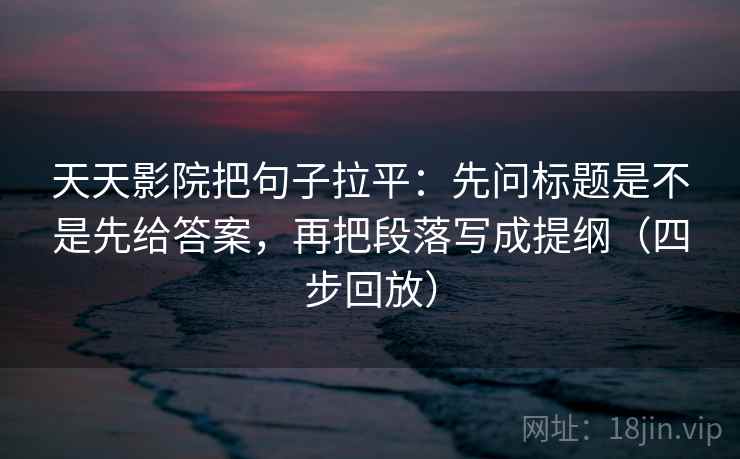 天天影院把句子拉平:先问标题是不是先给答案,再把段落写成提纲(四步回放) 天天影院把句子拉平:先问标题是不是先给答案,再把段落写成提纲(四步回放)