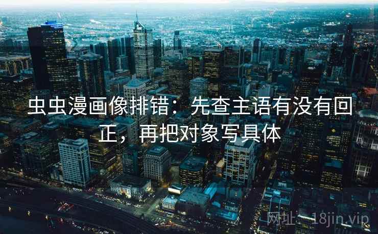 虫虫漫画像排错:先查主语有没有回正,再把对象写具体 虫虫漫画像排错:先查主语有没有回正,再把对象写具体