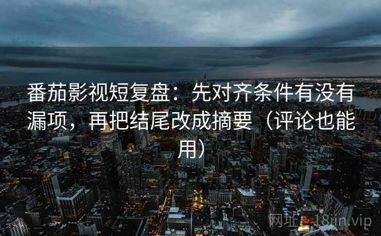 番茄影视短复盘:先对齐条件有没有漏项,再把结尾改成摘要(评论也能用) 番茄影视短复盘:先对齐条件有没有漏项,再把结尾改成摘要(评论也能用)