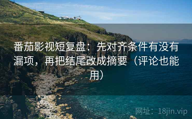 番茄影视短复盘:先对齐条件有没有漏项,再把结尾改成摘要(评论也能用) 番茄影视短复盘:先对齐条件有没有漏项,再把结尾改成摘要(评论也能用)