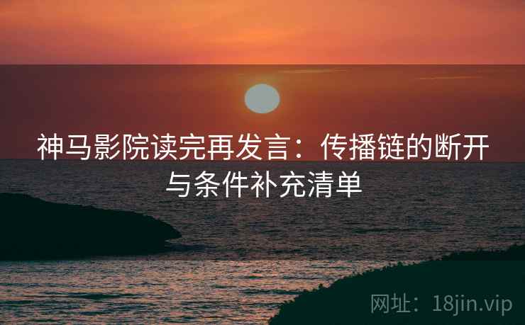 神马影院读完再发言:传播链的断开与条件补充清单 神马影院读完再发言:传播链的断开与条件补充清单