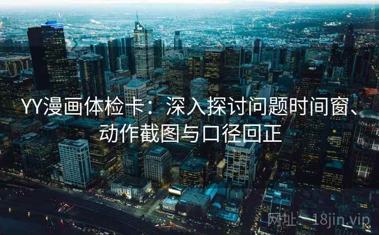 YY漫画体检卡:深入探讨问题时间窗、动作截图与口径回正 YY漫画体检卡:深入探讨问题时间窗、动作截图与口径回正