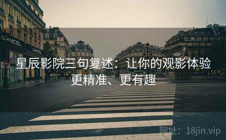 星辰影院三句复述:让你的观影体验更精准、更有趣 星辰影院三句复述:让你的观影体验更精准、更有趣