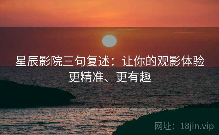 星辰影院三句复述:让你的观影体验更精准、更有趣 星辰影院三句复述:让你的观影体验更精准、更有趣