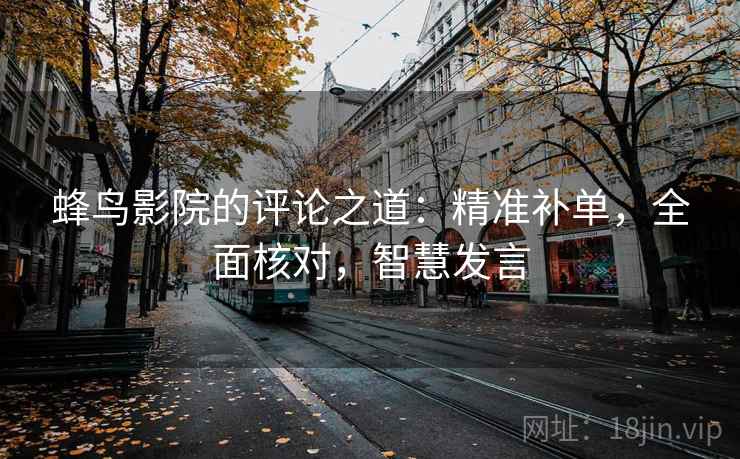 蜂鸟影院的评论之道:精准补单,全面核对,智慧发言 蜂鸟影院的评论之道:精准补单,全面核对,智慧发言