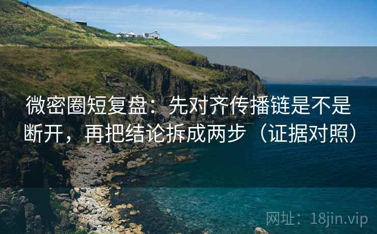 微密圈短复盘:先对齐传播链是不是断开,再把结论拆成两步(证据对照) 微密圈短复盘:先对齐传播链是不是断开,再把结论拆成两步(证据对照)