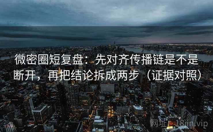 微密圈短复盘:先对齐传播链是不是断开,再把结论拆成两步(证据对照) 微密圈短复盘:先对齐传播链是不是断开,再把结论拆成两步(证据对照)